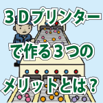 ３Ｄプリンターでの生産による３つのメリットとは？！