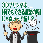 ３Ｄプリンタは、「何でもできる魔法の箱」じゃないって話！？－３つの制約